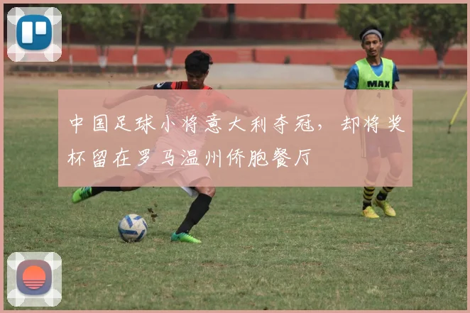 中国足球小将意大利夺冠,却将奖杯留在罗马温州侨胞餐厅