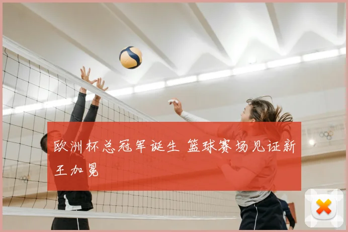 欧洲杯总冠军诞生 篮球赛场见证新王加冕
