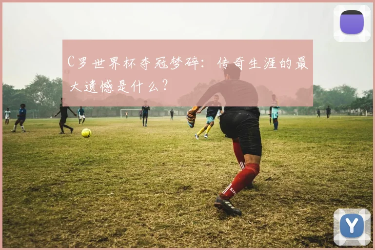 C罗世界杯夺冠梦碎：传奇生涯的最大遗憾是什么？