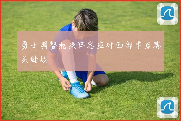 勇士调整轮换阵容应对西部季后赛关键战