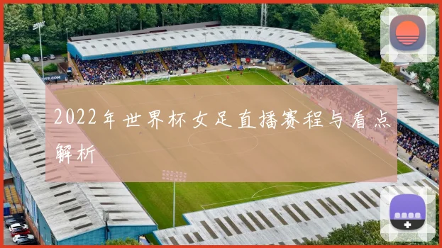 2022年世界杯女足直播赛程与看点解析