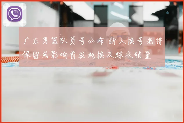 广东男篮队员号公布 新人换号老将保留或影响首发轮换及球衣销量