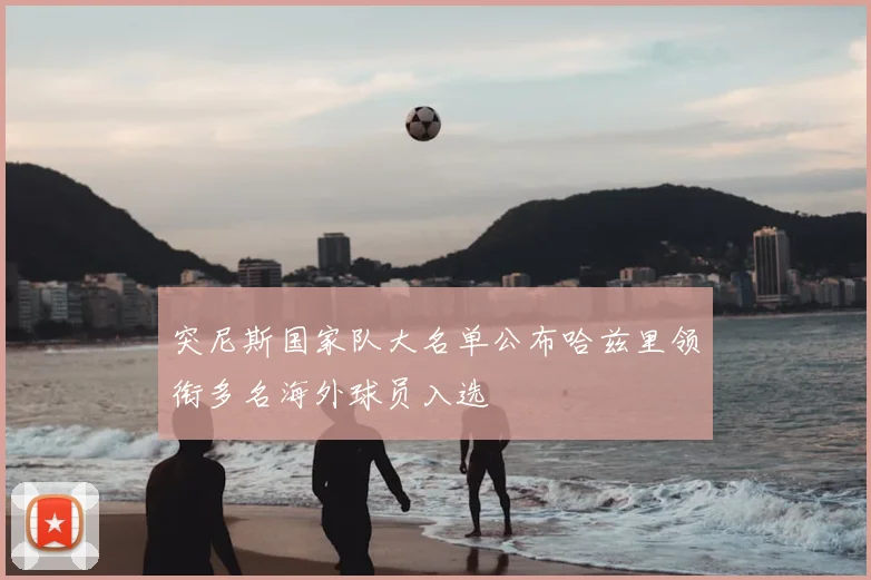 突尼斯国家队大名单公布哈兹里领衔多名海外球员入选
