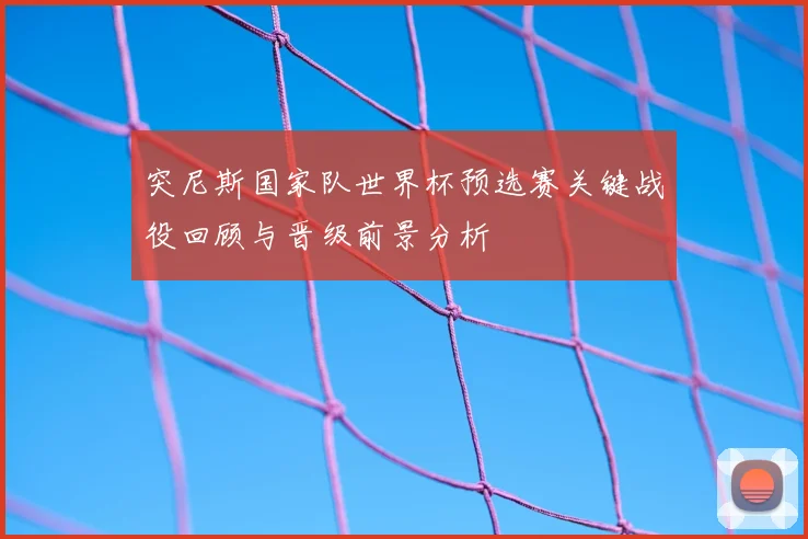 突尼斯国家队世界杯预选赛关键战役回顾与晋级前景分析