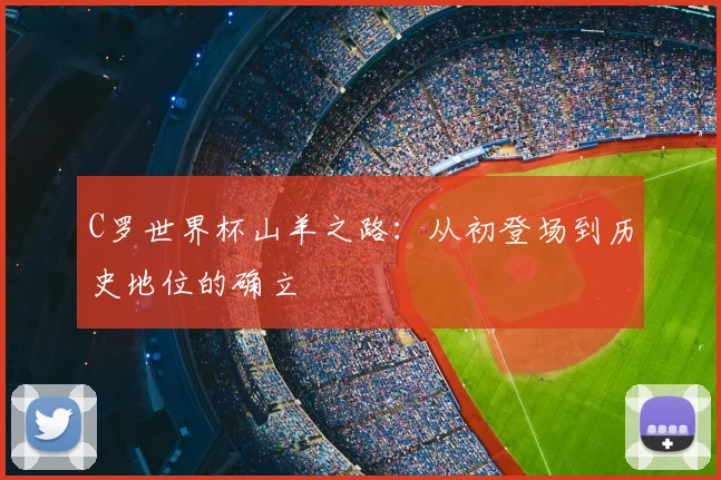 C罗世界杯山羊之路:从初登场到历史地位的确立
