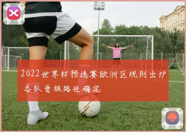 2022世界杯预选赛欧洲区规则出炉 各队晋级路径确定