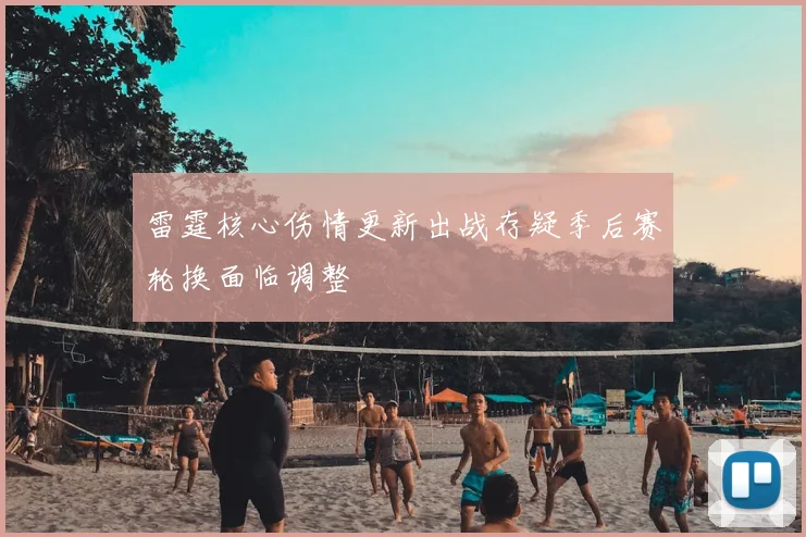 雷霆核心伤情更新出战存疑季后赛轮换面临调整