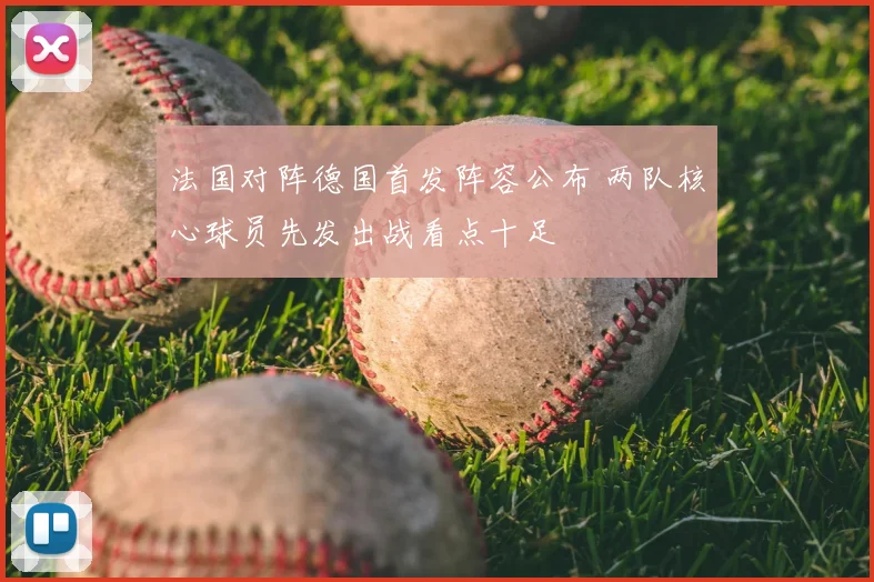 法国对阵德国首发阵容公布 两队核心球员先发出战看点十足