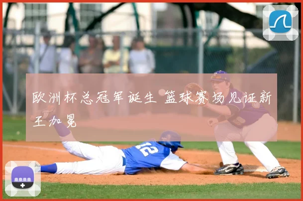 欧洲杯总冠军诞生 篮球赛场见证新王加冕