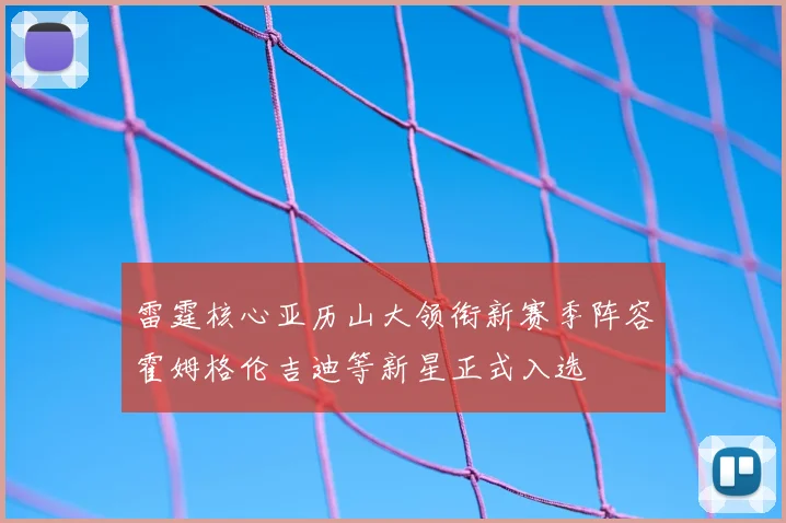 雷霆核心亚历山大领衔新赛季阵容霍姆格伦吉迪等新星正式入选