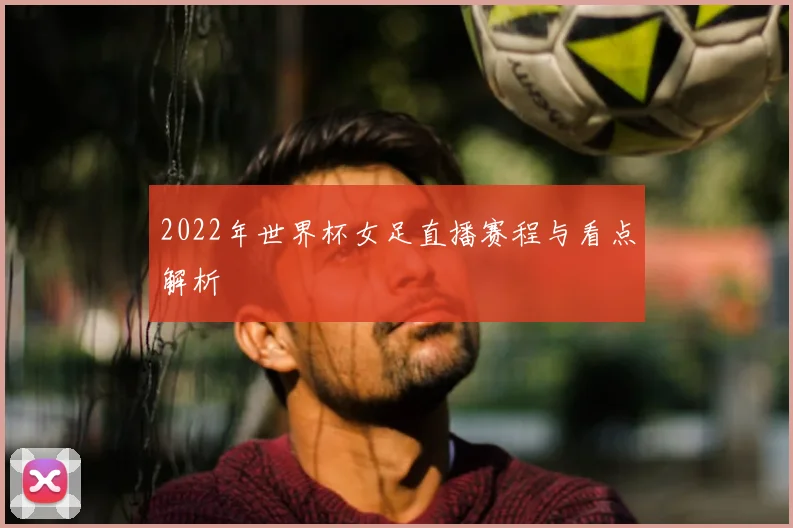 2022年世界杯女足直播赛程与看点解析