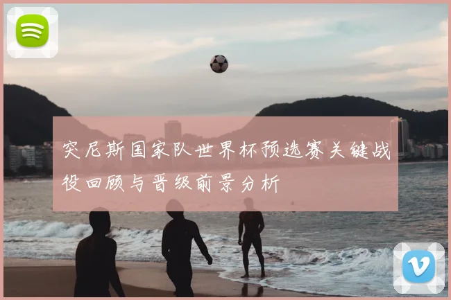 突尼斯国家队世界杯预选赛关键战役回顾与晋级前景分析