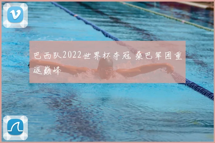巴西队2022世界杯夺冠 桑巴军团重返巅峰