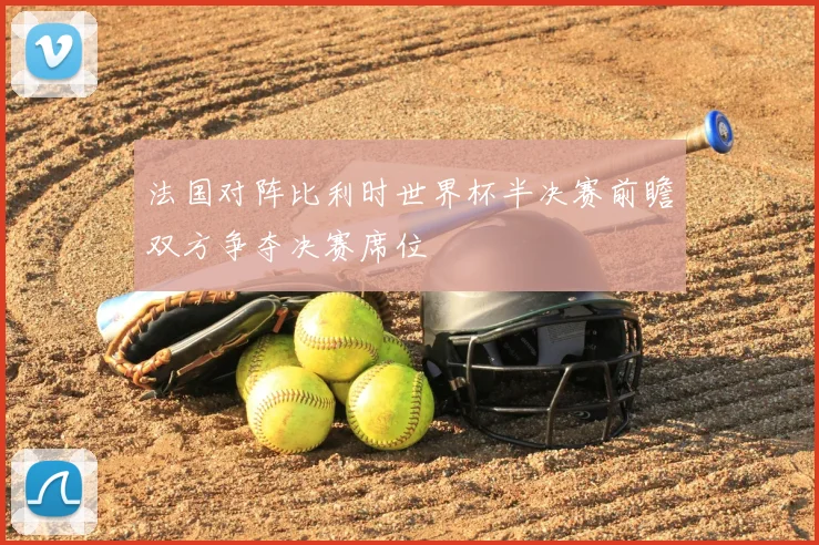 法国对阵比利时世界杯半决赛前瞻双方争夺决赛席位