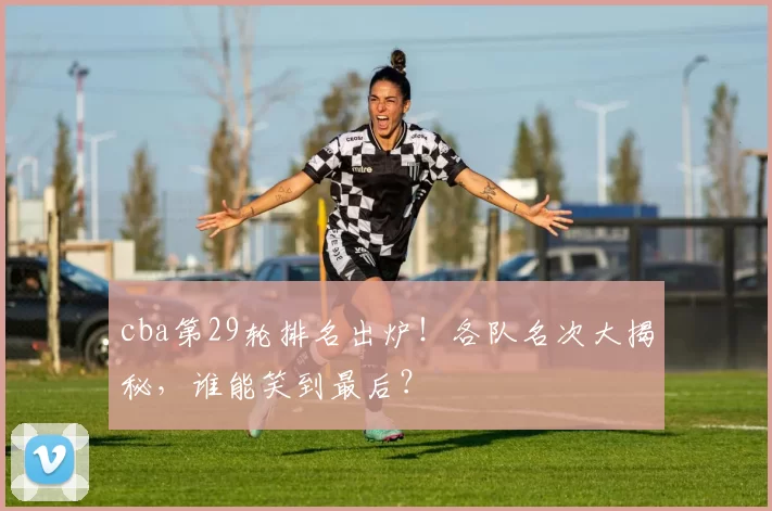 cba第29轮排名出炉!各队名次大揭秘,谁能笑到最后?