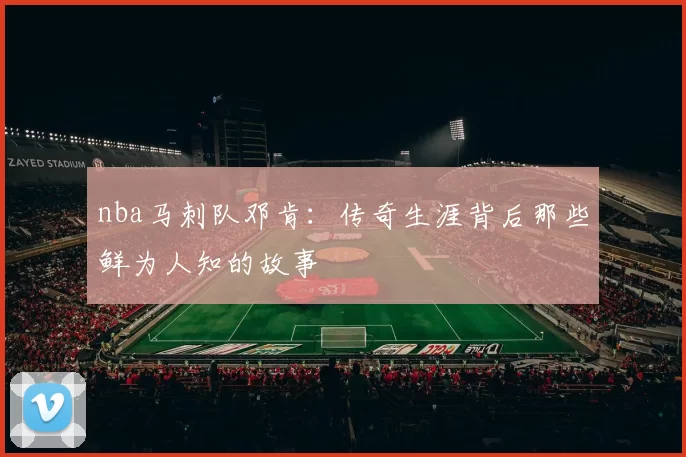 nba马刺队邓肯:传奇生涯背后那些鲜为人知的故事