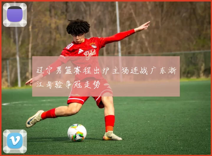 辽宁男篮赛程出炉主场连战广东浙江考验争冠走势