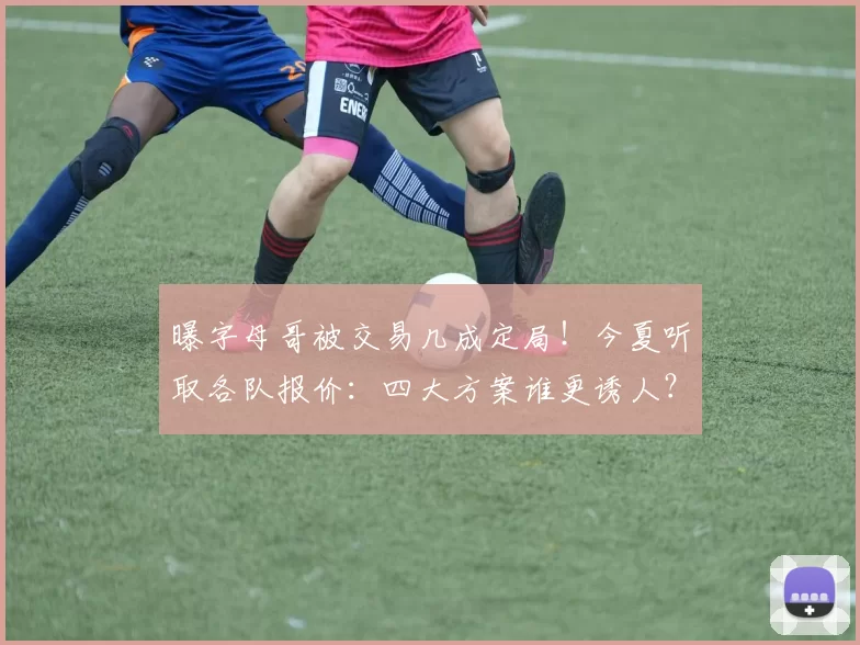 曝字母哥被交易几成定局！今夏听取各队报价：四大方案谁更诱人？