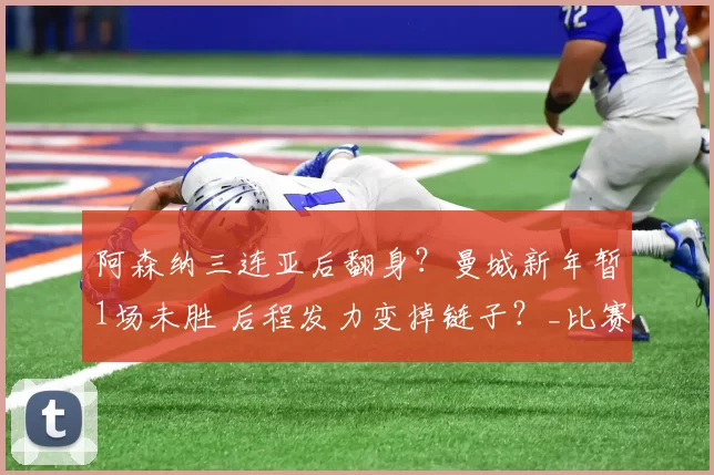 阿森纳三连亚后翻身？曼城新年暂1场未胜 后程发力变掉链子？_比赛_赛季_利物浦