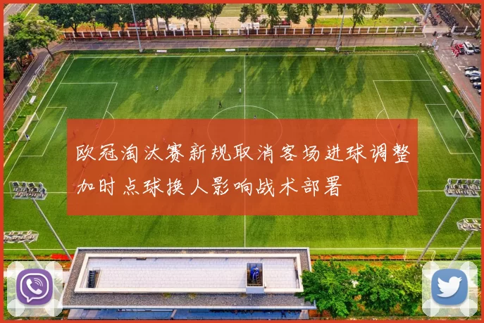 欧冠淘汰赛新规取消客场进球调整加时点球换人影响战术部署