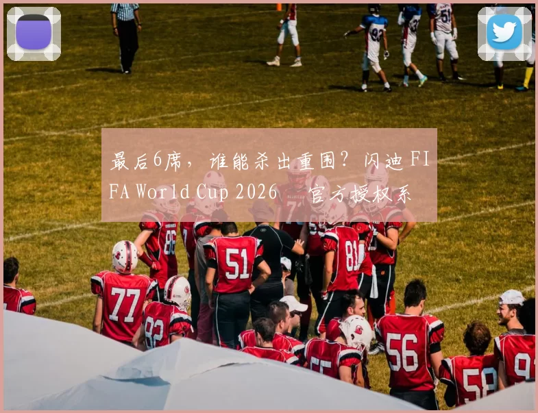 最后6席，谁能杀出重围？闪迪 FIFA World Cup 2026™ 官方授权系列邀你盖楼预言，赢好礼！