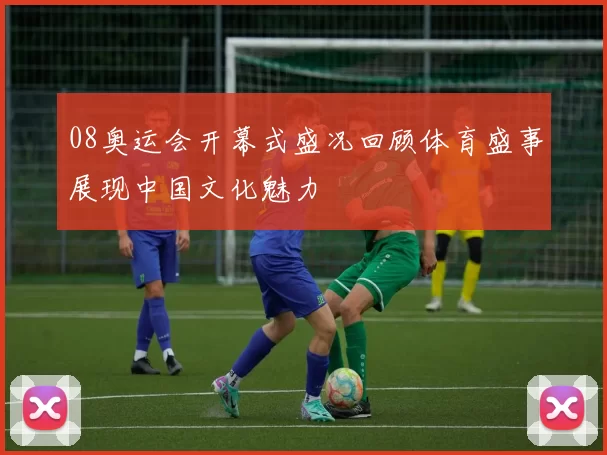 08奥运会开幕式盛况回顾体育盛事展现中国文化魅力