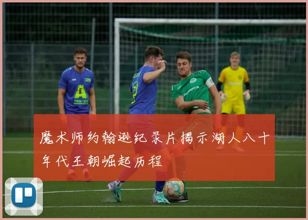 魔术师约翰逊纪录片揭示湖人八十年代王朝崛起历程