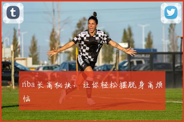 nba长高秘诀,让你轻松摆脱身高烦恼
