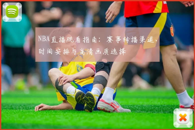 NBA直播观看指南:赛事转播渠道、时间安排与高清画质选择