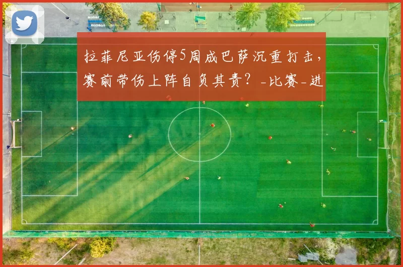 拉菲尼亚伤停5周成巴萨沉重打击，赛前带伤上阵自负其责？_比赛_进行了_伤病