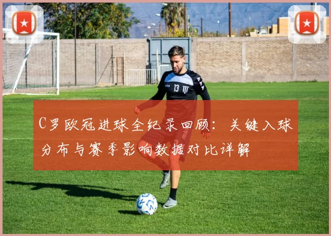 C罗欧冠进球全纪录回顾:关键入球分布与赛季影响数据对比详解