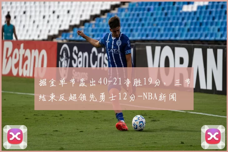 掘金单节轰出40-21净胜19分，三节结束反超领先勇士12分-NBA新闻
