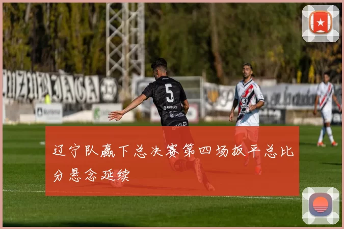 辽宁队赢下总决赛第四场扳平总比分悬念延续