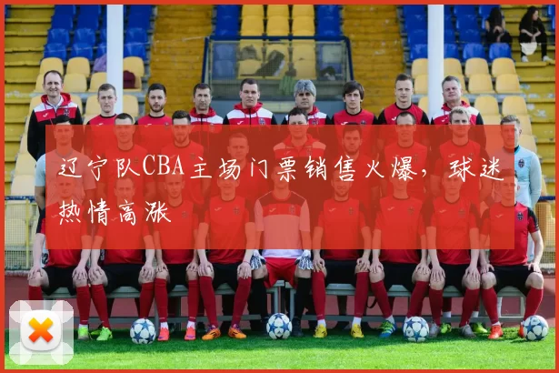 辽宁队CBA主场门票销售火爆，球迷热情高涨