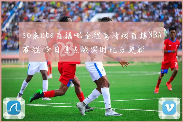 so米nba直播吧全程高清线直播NBA赛程 今日焦点战实时比分更新