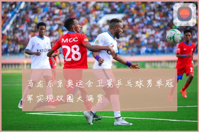 马龙东京奥运会卫冕乒乓球男单冠军实现双圈大满贯