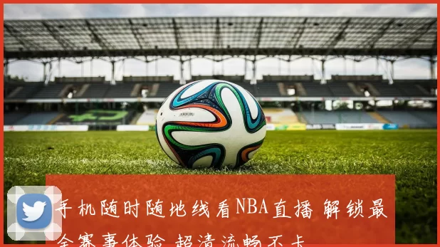 手机随时随地线看NBA直播 解锁最全赛事体验 超清流畅不卡