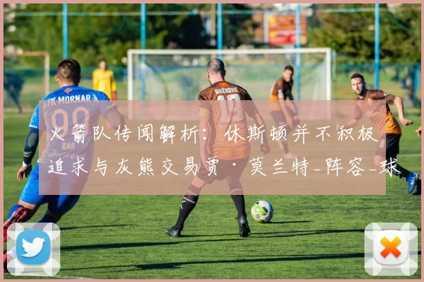 火箭队传闻解析:休斯顿并不积极追求与灰熊交易贾·莫兰特_阵容_球员_位置