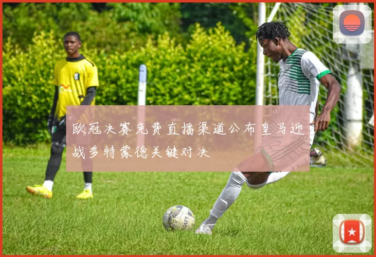 欧冠决赛免费直播渠道公布皇马迎战多特蒙德关键对决