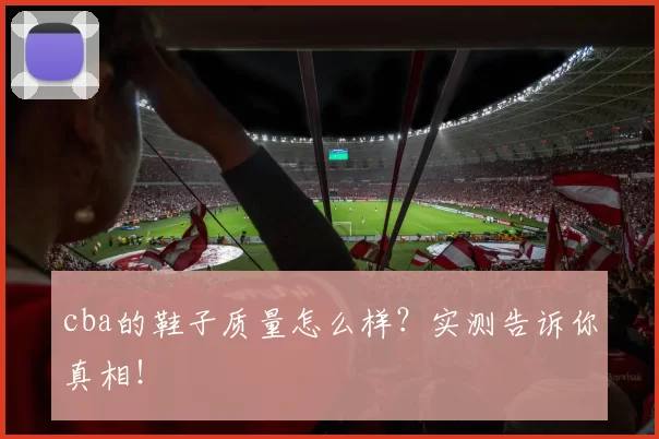 cba的鞋子质量怎么样?实测告诉你真相!
