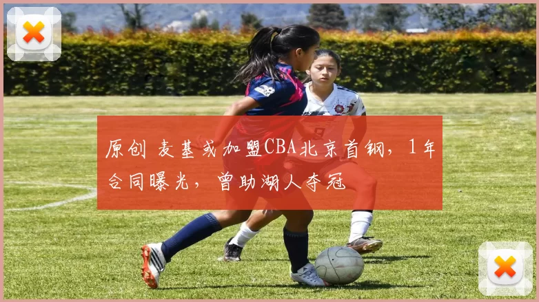 原创 麦基或加盟CBA北京首钢，1年合同曝光，曾助湖人夺冠