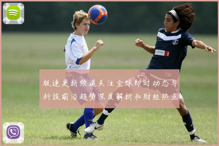 极速更新频道关注全球即时动态与科技前沿趋势深度解析和财经热点