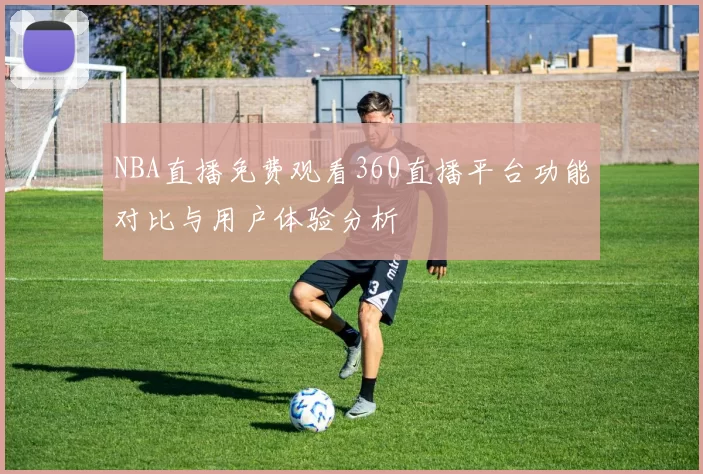 NBA直播免费观看360直播平台功能对比与用户体验分析