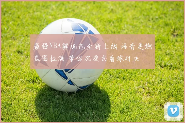 最强NBA解说包全新上线 语音更燃氛围拉满 带你沉浸式看球对决