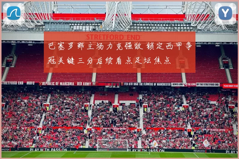 巴塞罗那主场力克强敌 锁定西甲争冠关键三分后续看点足坛焦点