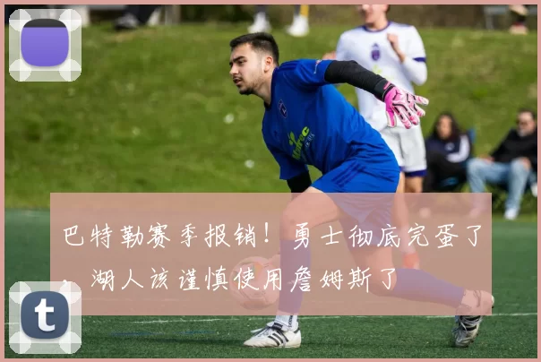 巴特勒赛季报销！勇士彻底完蛋了，湖人该谨慎使用詹姆斯了