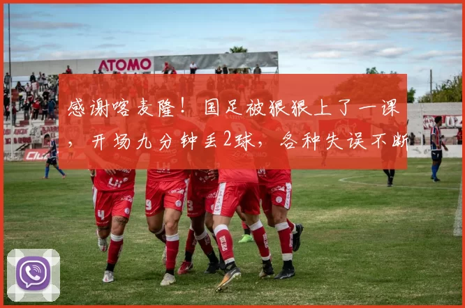 感谢喀麦隆！国足被狠狠上了一课，开场九分钟丢2球，各种失误不断