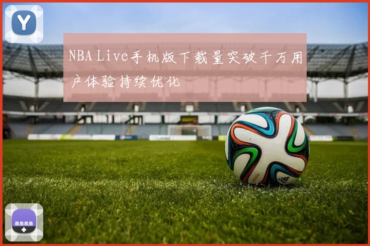 NBA Live手机版下载量突破千万用户体验持续优化