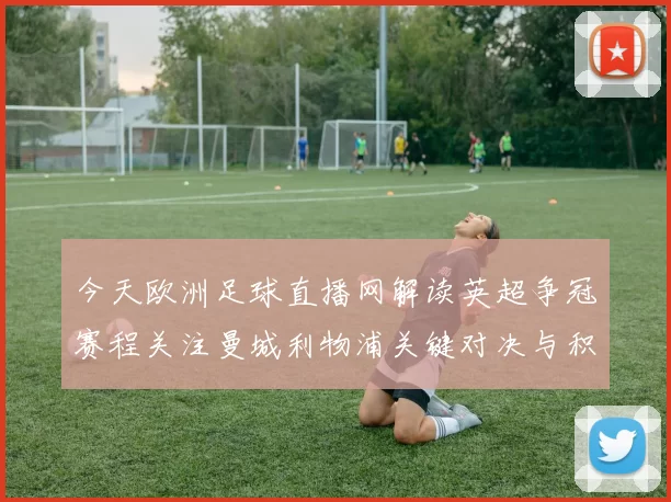 今天欧洲足球直播网解读英超争冠赛程关注曼城利物浦关键对决与积分影响