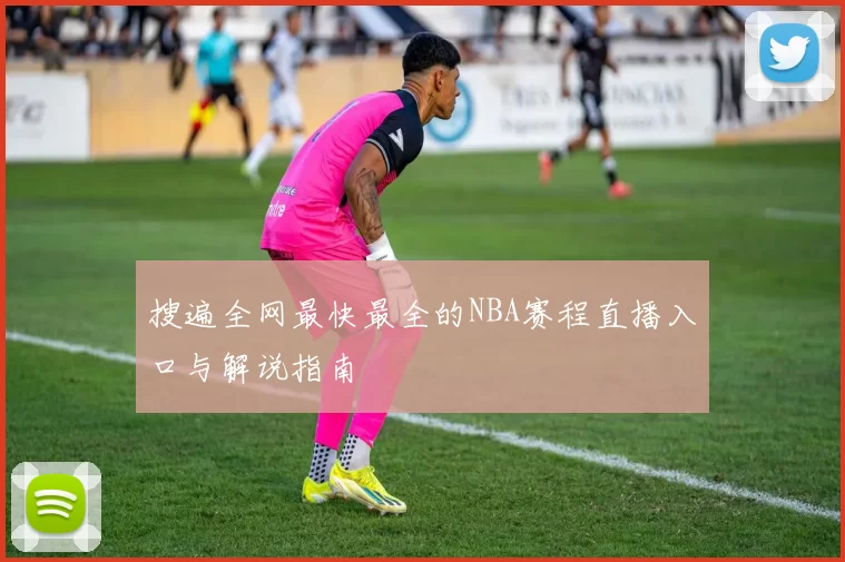 搜遍全网最快最全的NBA赛程直播入口与解说指南